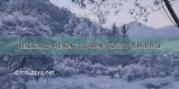 糖尿病晚上不能喝水？这3种水尽量忌口 否则很伤身