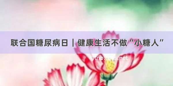 联合国糖尿病日｜健康生活不做“小糖人”