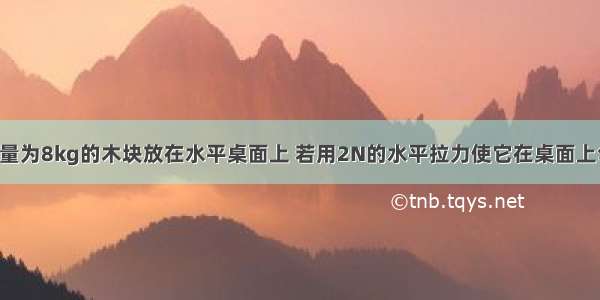 如图所示 质量为8kg的木块放在水平桌面上 若用2N的水平拉力使它在桌面上匀速前进1m