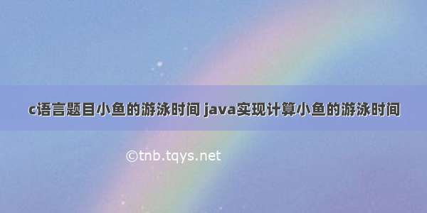 c语言题目小鱼的游泳时间 java实现计算小鱼的游泳时间