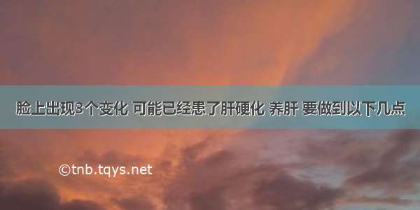 脸上出现3个变化 可能已经患了肝硬化 养肝 要做到以下几点