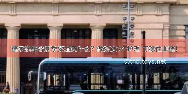 糖尿病患者夏季要注意什么？做好这5个护理 可稳住血糖！