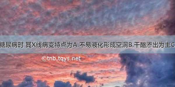 肺结核合并糖尿病时 其X线病变特点为A.不易液化形成空洞B.干酪渗出为主C.纤维结节病