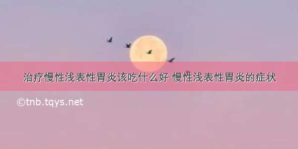 治疗慢性浅表性胃炎该吃什么好 慢性浅表性胃炎的症状