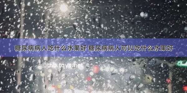 糖尿病病人吃什么水果好 糖尿病病人可以吃什么水果好