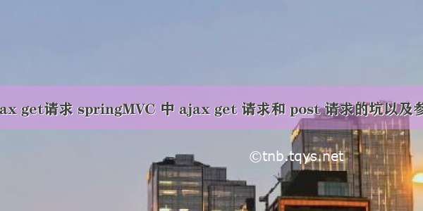 mvc ajax get请求 springMVC 中 ajax get 请求和 post 请求的坑以及参数传递