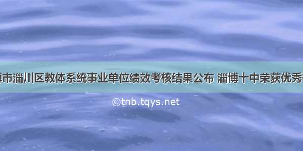 淄博市淄川区教体系统事业单位绩效考核结果公布 淄博十中荣获优秀等次