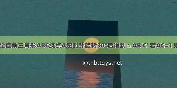 如图 将等腰直角三角形ABC绕点A逆时针旋转30°后得到△AB′C′ 若AC=1 则图中阴影