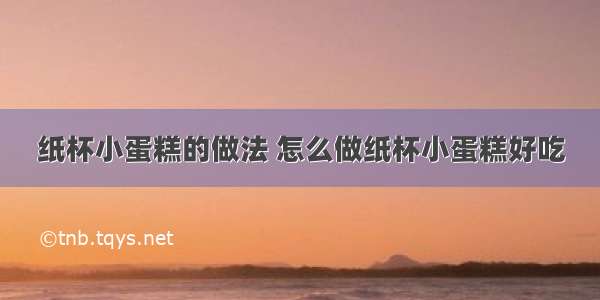 纸杯小蛋糕的做法 怎么做纸杯小蛋糕好吃