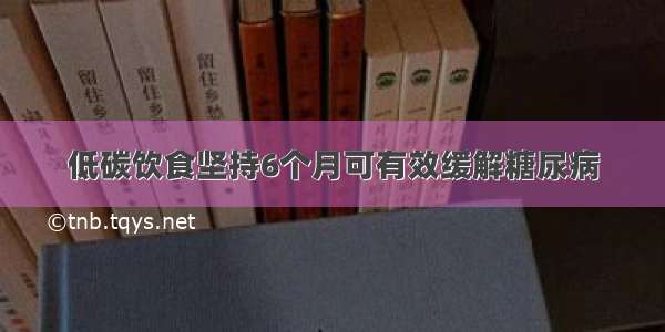 低碳饮食坚持6个月可有效缓解糖尿病