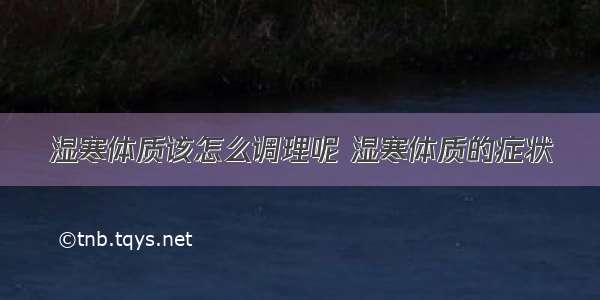 湿寒体质该怎么调理呢 湿寒体质的症状