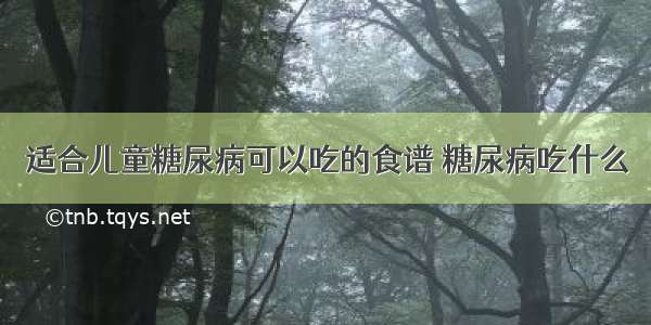 适合儿童糖尿病可以吃的食谱 糖尿病吃什么