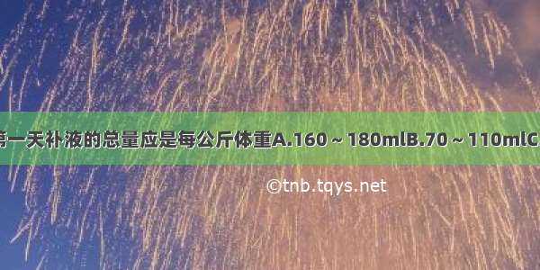 施行液体疗法 第一天补液的总量应是每公斤体重A.160～180mlB.70～110mlC.120～150mlD