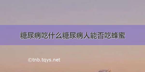 糖尿病吃什么糖尿病人能否吃蜂蜜