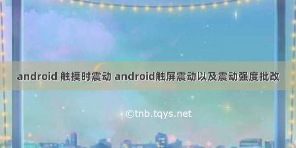 android 触摸时震动 android触屏震动以及震动强度批改