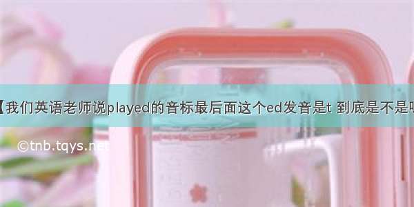 【我们英语老师说played的音标最后面这个ed发音是t 到底是不是呢?】