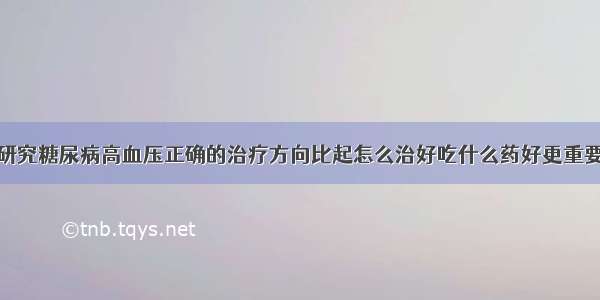 研究糖尿病高血压正确的治疗方向比起怎么治好吃什么药好更重要