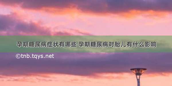 孕期糖尿病症状有哪些 孕期糖尿病对胎儿有什么影响