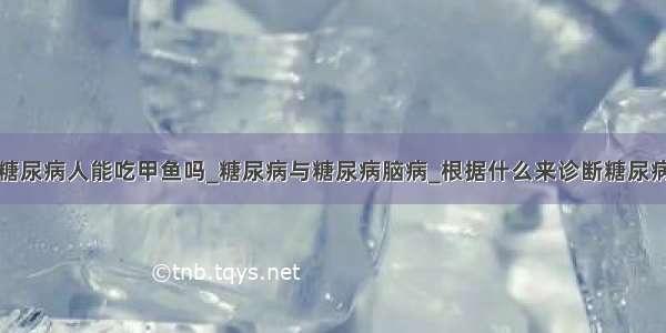 糖尿病人能吃甲鱼吗_糖尿病与糖尿病脑病_根据什么来诊断糖尿病