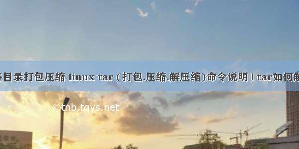 linux将目录打包压缩 linux tar (打包.压缩.解压缩)命令说明 | tar如何解压文件