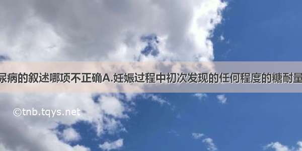 对于妊娠糖尿病的叙述哪项不正确A.妊娠过程中初次发现的任何程度的糖耐量异常 不论是