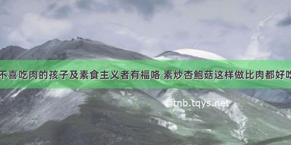 不喜吃肉的孩子及素食主义者有福咯 素炒杏鲍菇这样做比肉都好吃