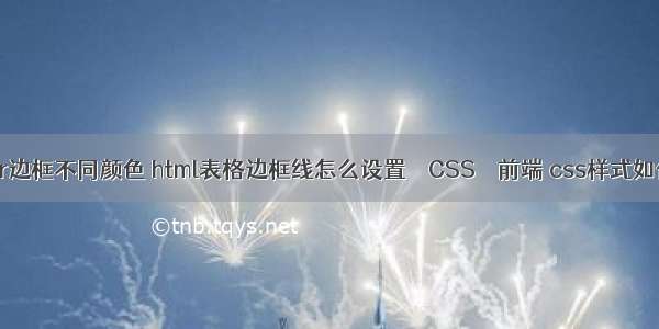 border边框不同颜色 html表格边框线怎么设置 – CSS – 前端 css样式如何调用