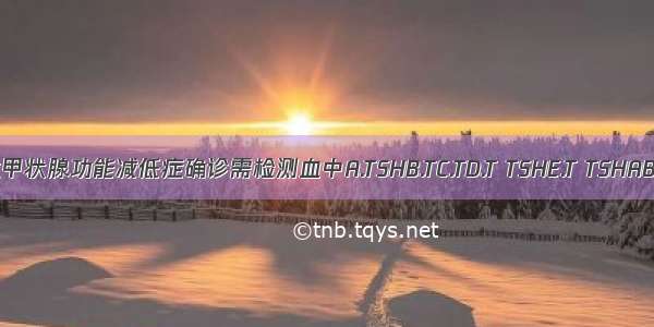 先天性甲状腺功能减低症确诊需检测血中A.TSHB.TC.TD.T TSHE.T TSHABCDE