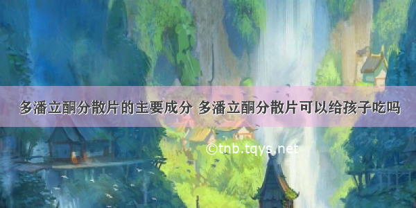 多潘立酮分散片的主要成分 多潘立酮分散片可以给孩子吃吗