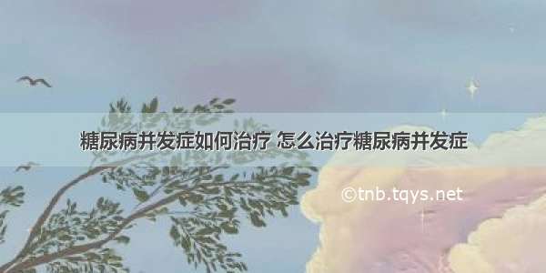 糖尿病并发症如何治疗 怎么治疗糖尿病并发症