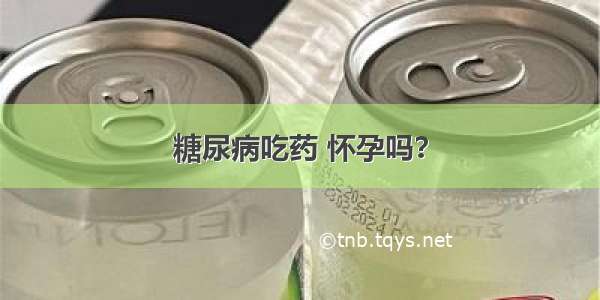 糖尿病吃药 怀孕吗？