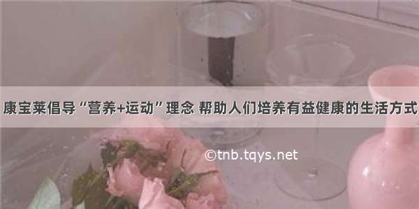 康宝莱倡导“营养+运动”理念 帮助人们培养有益健康的生活方式