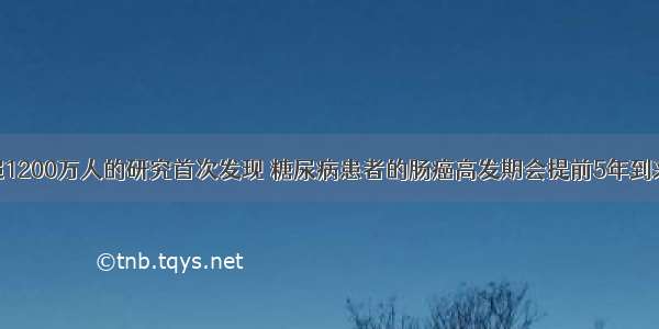 超1200万人的研究首次发现 糖尿病患者的肠癌高发期会提前5年到来