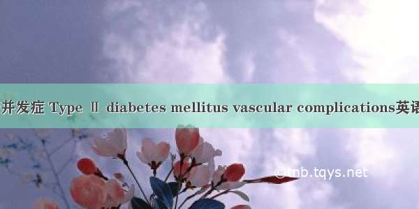 2型糖尿病血管并发症 Type Ⅱ diabetes mellitus vascular complications英语短句 例句大全