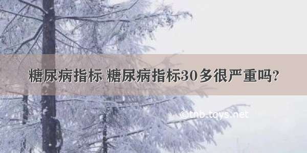 糖尿病指标 糖尿病指标30多很严重吗?