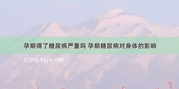 孕期得了糖尿病严重吗 孕期糖尿病对身体的影响