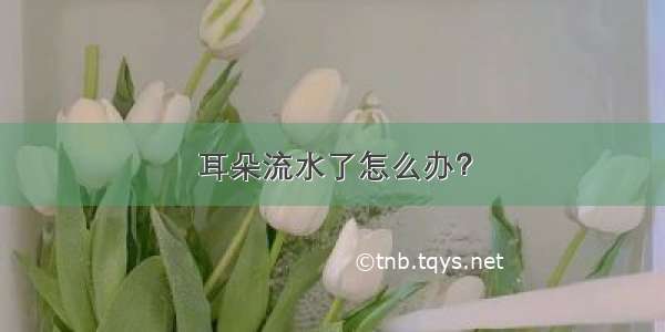 耳朵流水了怎么办？