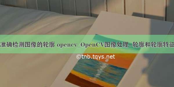 准确检测图像的轮廓 opencv_OpenCV图像处理-轮廓和轮廓特征