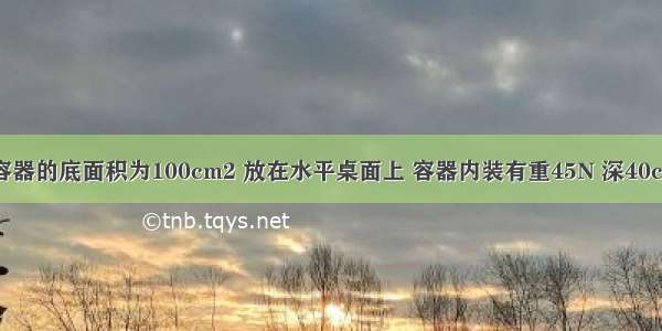 如图所示 容器的底面积为100cm2 放在水平桌面上 容器内装有重45N 深40cm的水（水