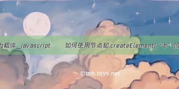 html如何使文本变为粗体_javascript  – 如何使用节点和.createElement(“b”)使文本变为粗体？...