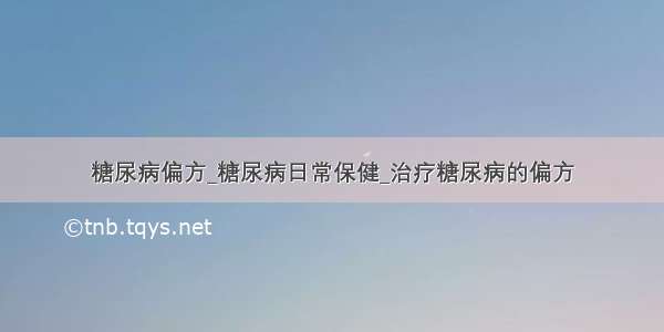 糖尿病偏方_糖尿病日常保健_治疗糖尿病的偏方