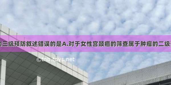 下列对肿瘤的三级预防叙述错误的是A.对于女性宫颈癌的筛查属于肿瘤的二级预防B.抗幽门