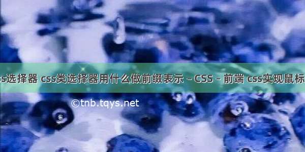 全套css选择器 css类选择器用什么做前缀表示 – CSS – 前端 css实现鼠标划过改