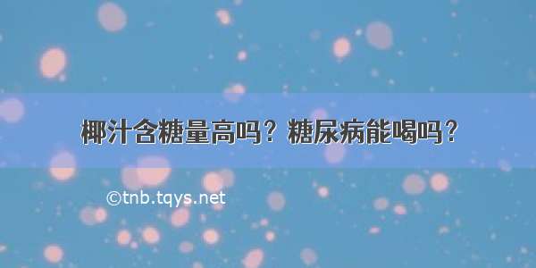 椰汁含糖量高吗？糖尿病能喝吗？