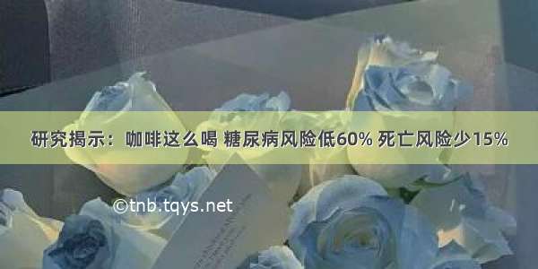 研究揭示：咖啡这么喝 糖尿病风险低60% 死亡风险少15%