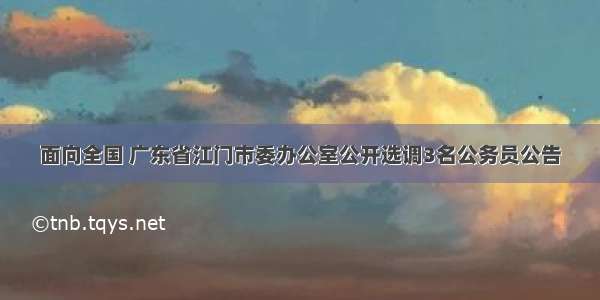 面向全国 广东省江门市委办公室公开选调3名公务员公告