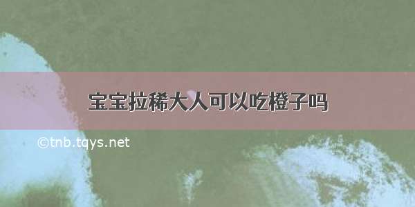 宝宝拉稀大人可以吃橙子吗