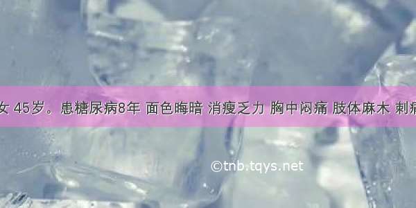 患者 女 45岁。患糖尿病8年 面色晦暗 消瘦乏力 胸中闷痛 肢体麻木 刺痛 夜间