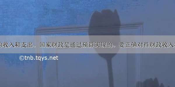 财政是国家的收入和支出。国家财政是通过预算实现的。要正确对待财政收入和支出的关系