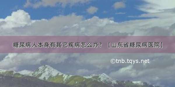 糖尿病人本身有其它疾病怎么办？【山东省糖尿病医院】